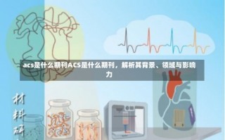 acs是什么期刊ACS是什么期刊，解析其背景、领域与影响力