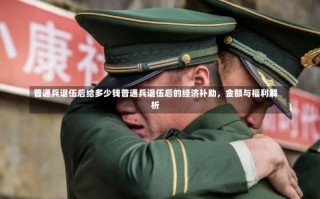 普通兵退伍后给多少钱普通兵退伍后的经济补助，金额与福利解析