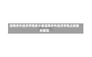 湖南涉外经济学院多少亩湖南涉外经济学院占地面积概览