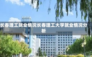 长春理工就业情况长春理工大学就业情况分析