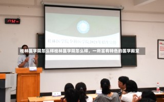 桂林医学院怎么样桂林医学院怎么样，一所富有特色的医学殿堂