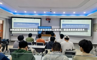 材料成型及控制工程专业材料成型及控制工程专业，塑造未来的关键技术