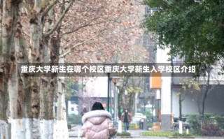 重庆大学新生在哪个校区重庆大学新生入学校区介绍