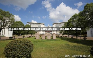 南京师范大学研究生院南京师范大学研究生院，培养卓越人才的摇篮