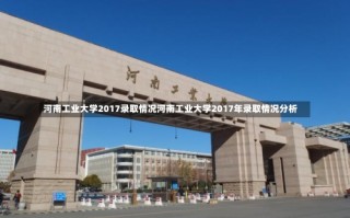 河南工业大学2017录取情况河南工业大学2017年录取情况分析