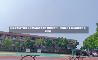 远程教育哪个学校比较好远程教育哪个学校比较好，深度探讨中国远程教育的优秀学府