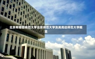 北京有哪些师范大学北京师范大学及其周边师范大学概览