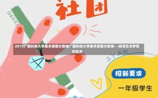 2017广西科技大学美术录取分数线广西科技大学美术录取分数线——探寻艺术梦想的起点