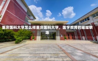 重庆医科大学怎么样重庆医科大学，医学教育的璀璨明珠