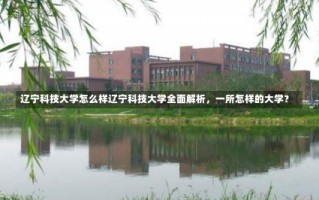 辽宁科技大学怎么样辽宁科技大学全面解析，一所怎样的大学？