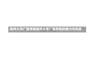 扬州大学广陵学院扬州大学广陵学院的魅力与风采