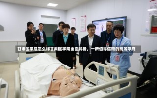 甘肃医学院怎么样甘肃医学院全面解析，一所值得信赖的高等学府