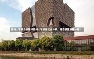 苏州大学哪个校区好苏州大学校区优劣分析，哪个校区更胜一筹？