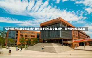 河北传媒学院哪个专业好河北传媒学院优势专业解析，探寻最佳专业之选