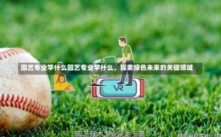 园艺专业学什么园艺专业学什么，探索绿色未来的关键领域