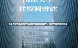 南京大学有哪些大学南京大学及其相关大学，探索中国的教育明珠