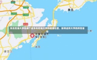 东北石油大学在哪个省东北石油大学的地理位置，探寻这所大学的所在省份