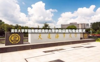 清华大学学院有哪些清华大学学院设置与专业概述