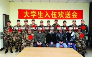 大学生当兵有什么好处大学生当兵的好处，磨砺青春，铸就未来