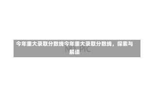 今年重大录取分数线今年重大录取分数线，探索与解读