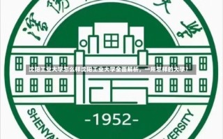 沈阳工业大学怎么样沈阳工业大学全面解析，一所怎样的大学？