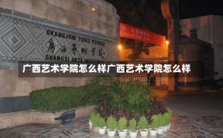 广西艺术学院怎么样广西艺术学院怎么样