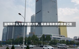 淄博有什么大学淄博的大学，探索高等教育的繁荣之地