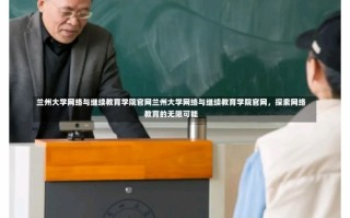 兰州大学网络与继续教育学院官网兰州大学网络与继续教育学院官网，探索网络教育的无限可能