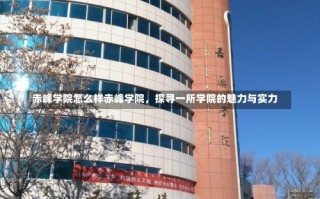 赤峰学院怎么样赤峰学院，探寻一所学院的魅力与实力