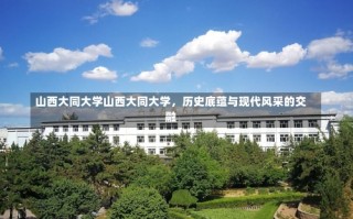 山西大同大学山西大同大学，历史底蕴与现代风采的交融