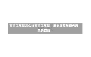 南京工学院怎么样南京工学院，历史底蕴与现代风采的交融