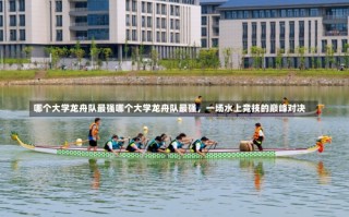 哪个大学龙舟队最强哪个大学龙舟队最强，一场水上竞技的巅峰对决