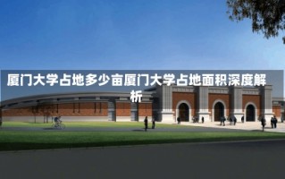 厦门大学占地多少亩厦门大学占地面积深度解析