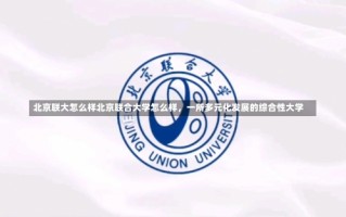 北京联大怎么样北京联合大学怎么样，一所多元化发展的综合性大学