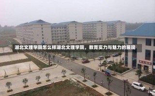 湖北文理学院怎么样湖北文理学院，教育实力与魅力的展现