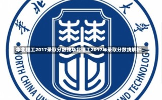 华北理工2017录取分数线华北理工2017年录取分数线解析