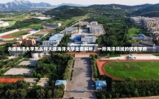 大连海洋大学怎么样大连海洋大学全面解析，一所海洋领域的优秀学府