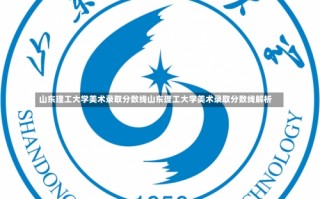 山东理工大学美术录取分数线山东理工大学美术录取分数线解析