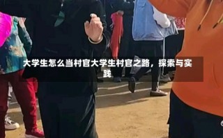 大学生怎么当村官大学生村官之路，探索与实践