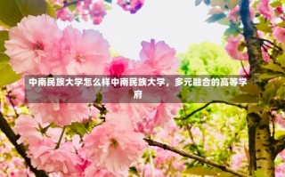 中南民族大学怎么样中南民族大学，多元融合的高等学府