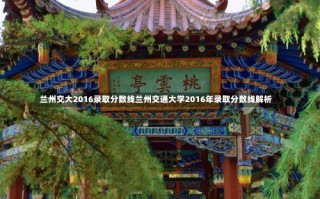 兰州交大2016录取分数线兰州交通大学2016年录取分数线解析