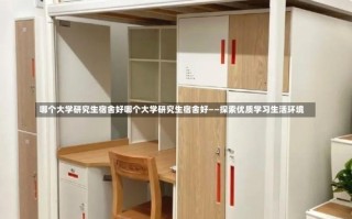 哪个大学研究生宿舍好哪个大学研究生宿舍好——探索优质学习生活环境