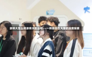 浙师大怎么样浙师大怎么样——一所综合性大学的深度探索