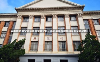 云南大学 哪个区云南大学哪个区，历史底蕴与现代风采的交融之地