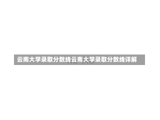 云南大学录取分数线云南大学录取分数线详解-第1张图片-记录生活每一天