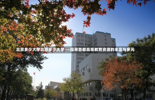 北京多少大学北京多少大学——探寻首都高等教育资源的丰富与多元-第3张图片-记录生活每一天