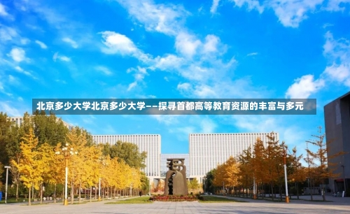 北京多少大学北京多少大学——探寻首都高等教育资源的丰富与多元-第2张图片-记录生活每一天