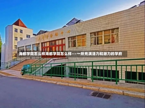 海都学院怎么样海都学院怎么样——一所充满活力和潜力的学府-第1张图片-记录生活每一天