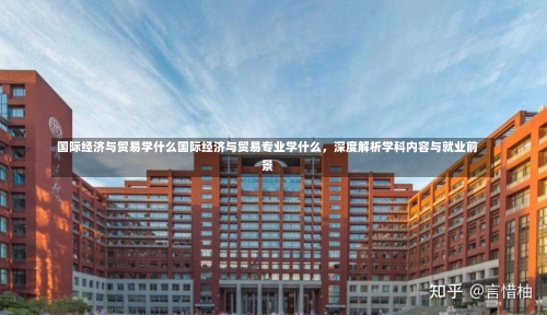 国际经济与贸易学什么国际经济与贸易专业学什么，深度解析学科内容与就业前景-第1张图片-记录生活每一天