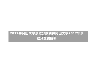 2017井冈山大学录取分数线井冈山大学2017年录取分数线解析-第2张图片-记录生活每一天